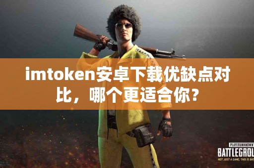 imtoken安卓下载优缺点对比，哪个更适合你？