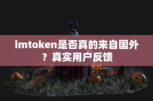 imtoken是否真的来自国外？真实用户反馈