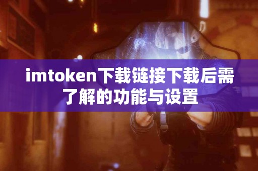imtoken下载链接下载后需了解的功能与设置