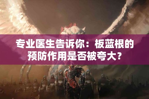 专业医生告诉你：板蓝根的预防作用是否被夸大？