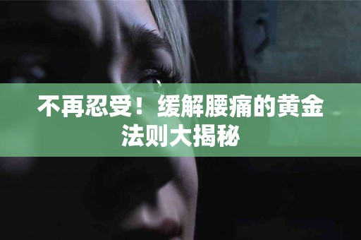 不再忍受！缓解腰痛的黄金法则大揭秘