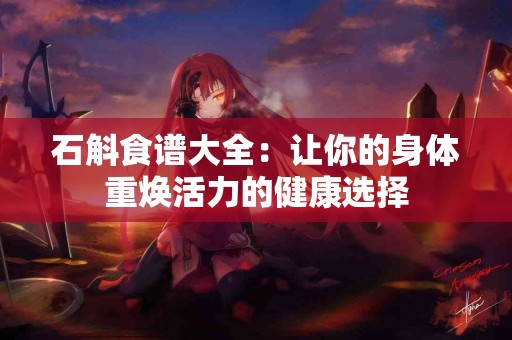 石斛食谱大全：让你的身体重焕活力的健康选择