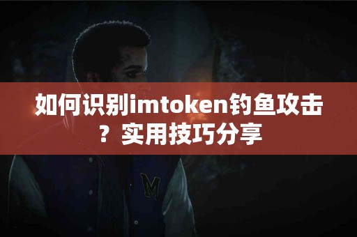 如何识别imtoken钓鱼攻击？实用技巧分享