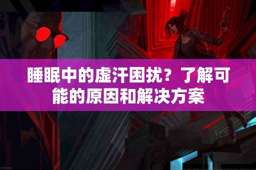 睡眠中的虚汗困扰？了解可能的原因和解决方案
