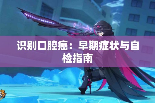 识别口腔癌：早期症状与自检指南