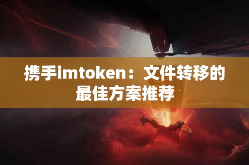 携手imtoken：文件转移的最佳方案推荐