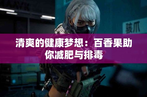 清爽的健康梦想：百香果助你减肥与排毒