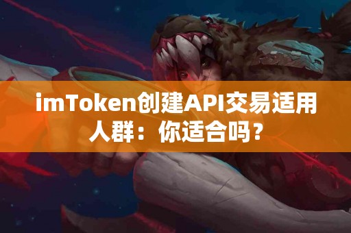 imToken创建API交易适用人群：你适合吗？