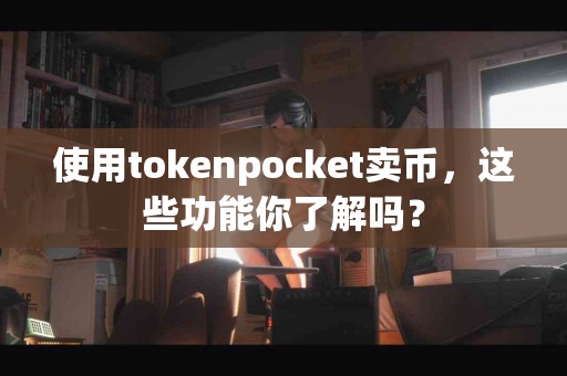 使用tokenpocket卖币，这些功能你了解吗？