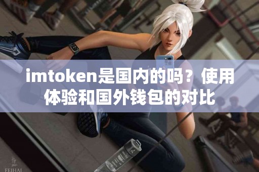 imtoken是国内的吗？使用体验和国外钱包的对比