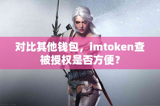 对比其他钱包，imtoken查被授权是否方便？