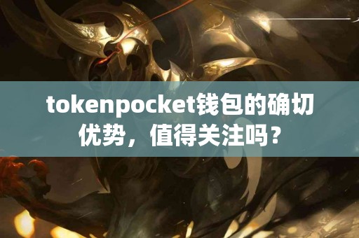 tokenpocket钱包的确切优势，值得关注吗？