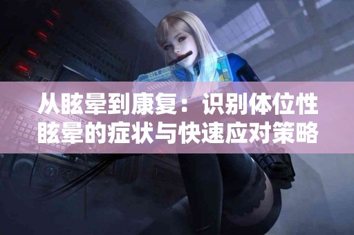 从眩晕到康复：识别体位性眩晕的症状与快速应对策略