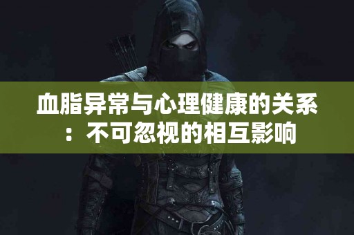 血脂异常与心理健康的关系：不可忽视的相互影响