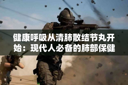 健康呼吸从清肺散结节丸开始：现代人必备的肺部保健法