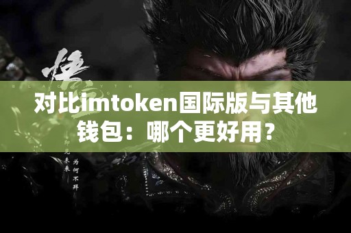 对比imtoken国际版与其他钱包：哪个更好用？