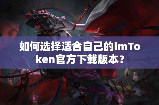 如何选择适合自己的imToken官方下载版本？