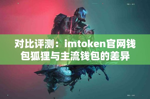 对比评测：imtoken官网钱包狐狸与主流钱包的差异