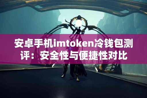 安卓手机imtoken冷钱包测评：安全性与便捷性对比