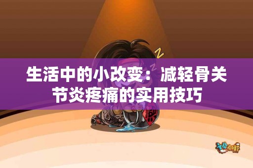 生活中的小改变：减轻骨关节炎疼痛的实用技巧