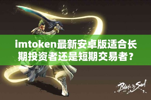 imtoken最新安卓版适合长期投资者还是短期交易者？