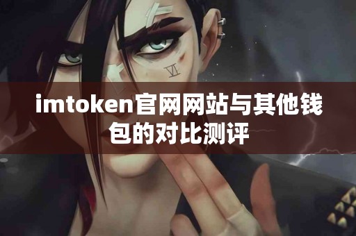 imtoken官网网站与其他钱包的对比测评