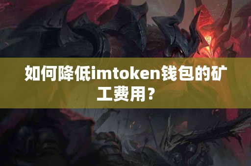 如何降低imtoken钱包的矿工费用？