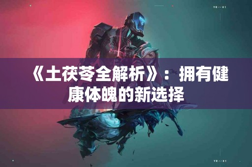 《土茯苓全解析》：拥有健康体魄的新选择