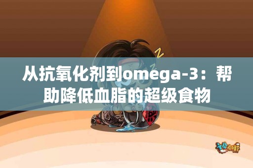 从抗氧化剂到omega-3：帮助降低血脂的超级食物