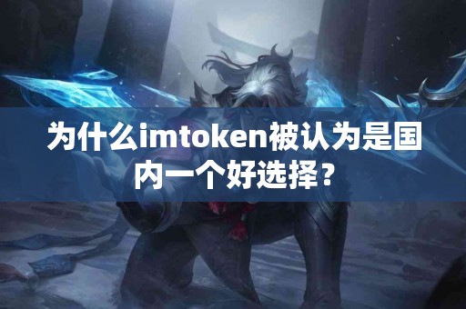 为什么imtoken被认为是国内一个好选择？