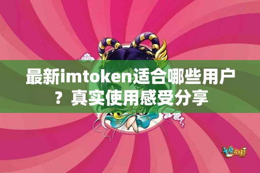 最新imtoken适合哪些用户？真实使用感受分享