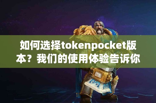 如何选择tokenpocket版本？我们的使用体验告诉你