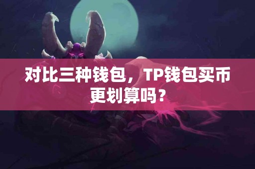 对比三种钱包，TP钱包买币更划算吗？