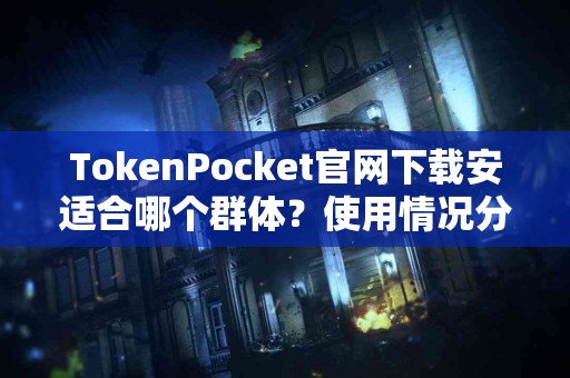 TokenPocket官网下载安适合哪个群体？使用情况分享