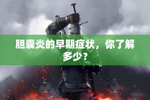 胆囊炎的早期症状，你了解多少？