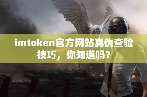 imtoken官方网站真伪查验技巧，你知道吗？