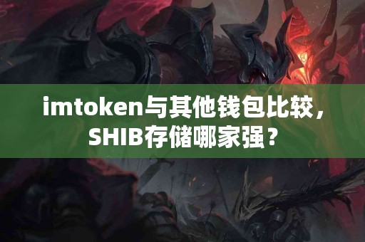 imtoken与其他钱包比较，SHIB存储哪家强？