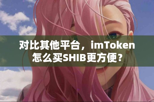 对比其他平台，imToken怎么买SHIB更方便？