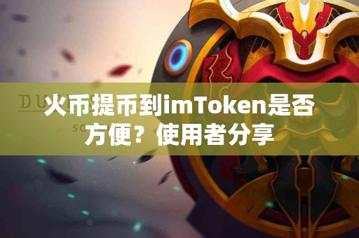 火币提币到imToken是否方便？使用者分享