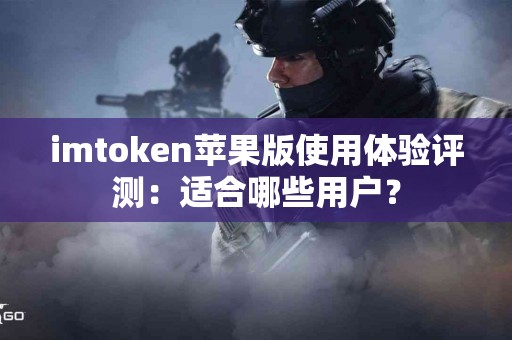 imtoken苹果版使用体验评测：适合哪些用户？