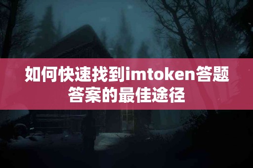 如何快速找到imtoken答题答案的最佳途径