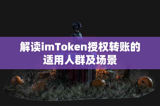 解读imToken授权转账的适用人群及场景
