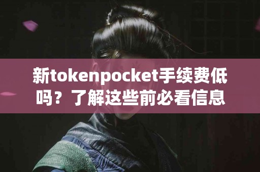 新tokenpocket手续费低吗？了解这些前必看信息