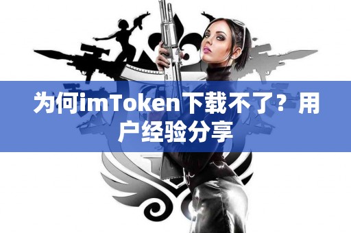 为何imToken下载不了？用户经验分享