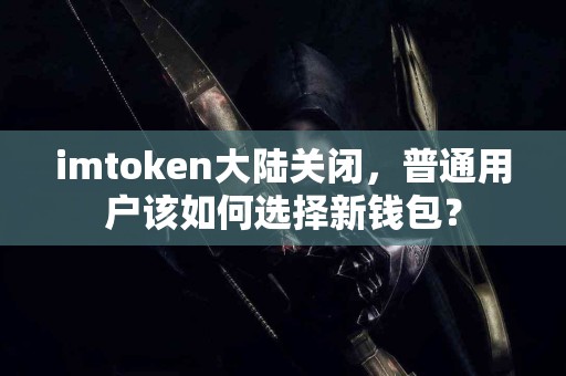 imtoken大陆关闭，普通用户该如何选择新钱包？
