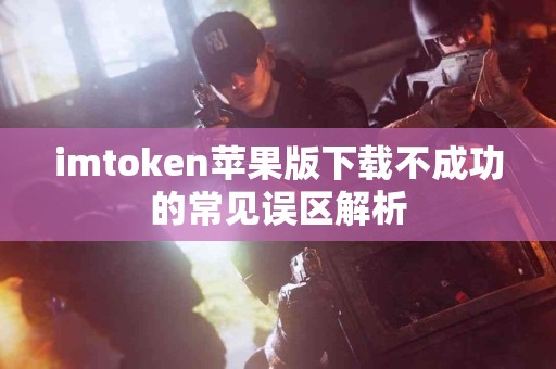 imtoken苹果版下载不成功的常见误区解析