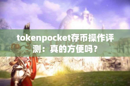 tokenpocket存币操作评测：真的方便吗？