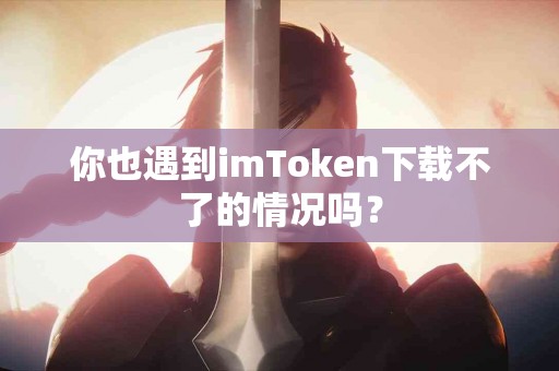 你也遇到imToken下载不了的情况吗？