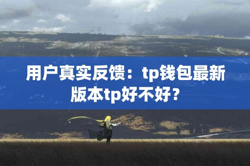 用户真实反馈：tp钱包最新版本tp好不好？