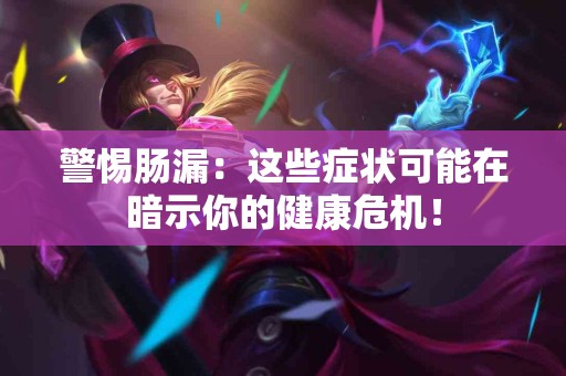 警惕肠漏：这些症状可能在暗示你的健康危机！